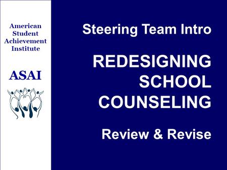 Steering Team Intro REDESIGNING SCHOOL COUNSELING Review & Revise American Student Achievement Institute ASAI.