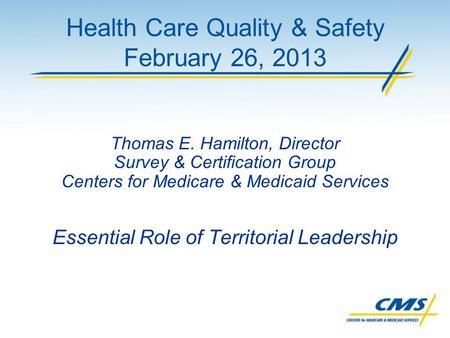Health Care Quality & Safety February 26, 2013 Thomas E. Hamilton, Director Survey & Certification Group Centers for Medicare & Medicaid Services Essential.