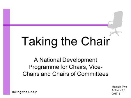 Taking the Chair A National Development Programme for Chairs, Vice- Chairs and Chairs of Committees Module Two Activity 2.1 OHT 1.