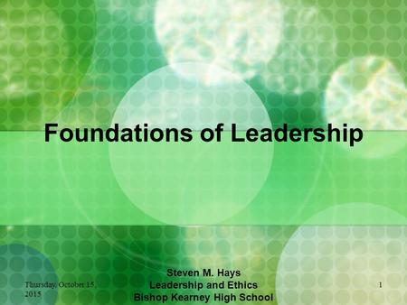 Thursday, October 15, 2015 1 Foundations of Leadership Steven M. Hays Leadership and Ethics Bishop Kearney High School.