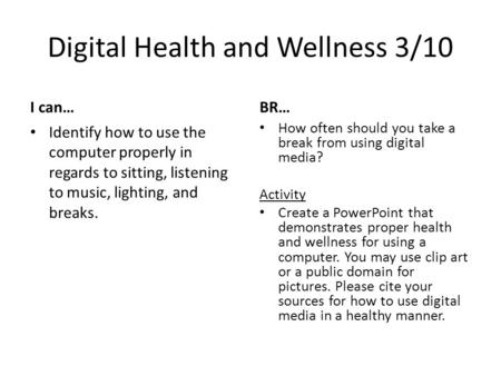 Digital Health and Wellness 3/10 I can… Identify how to use the computer properly in regards to sitting, listening to music, lighting, and breaks. BR…