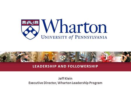 LEADERSHIP AND FOLLOWERSHIP Jeff Klein Executive Director, Wharton Leadership Program.