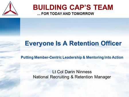 BUILDING CAP’S TEAM... FOR TODAY AND TOMORROW Everyone Is A Retention Officer Putting Member-Centric Leadership & Mentoring Into Action Everyone Is A Retention.