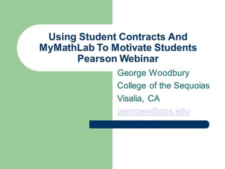 Using Student Contracts And MyMathLab To Motivate Students Pearson Webinar George Woodbury College of the Sequoias Visalia, CA