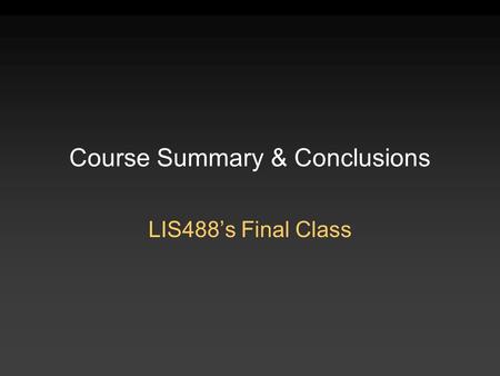 Course Summary & Conclusions LIS488’s Final Class.