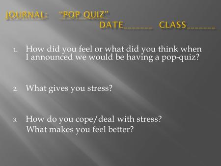 1. How did you feel or what did you think when I announced we would be having a pop-quiz? 2. What gives you stress? 3. How do you cope/deal with stress?