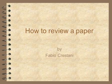 1 How to review a paper by Fabio Crestani. 2 Disclaimer 4 There is no fixed mechanism for refereeing 4 There are simple rules that help transforming a.