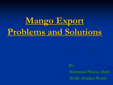 Mango Export Problems and Solutions By: By: Mahmood Nawaz Shah Sindh Abadgar Board Sindh Abadgar Board.