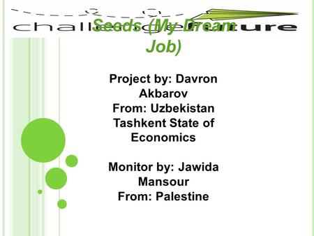 Seeds (My Dream Job) Project by: Davron Akbarov From: Uzbekistan Tashkent State of Economics Monitor by: Jawida Mansour From: Palestine.