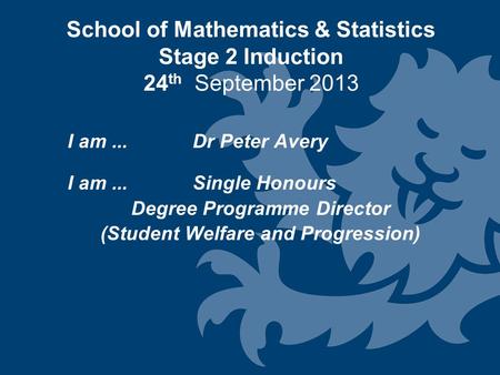 School of Mathematics & Statistics Stage 2 Induction 24 th September 2013 I am... Dr Peter Avery I am...Single Honours Degree Programme Director (Student.