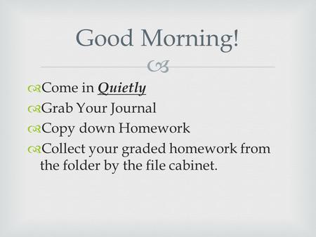   Come in Quietly  Grab Your Journal  Copy down Homework  Collect your graded homework from the folder by the file cabinet. Good Morning!