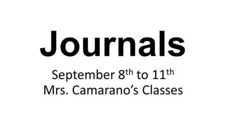 Journals September 8 th to 11 th Mrs. Camarano’s Classes.