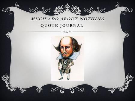 MUCH ADO ABOUT NOTHING QUOTE JOURNAL. ACT I  Choose one of the following: “There is a kind of merry war betwixt Signior Benedick and her. They never.