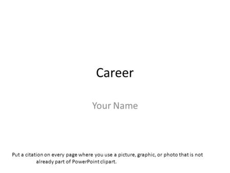 Career Your Name Put a citation on every page where you use a picture, graphic, or photo that is not already part of PowerPoint clipart.