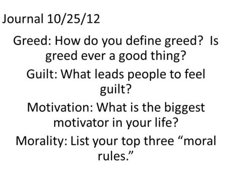 Journal 10/25/12 Greed: How do you define greed? Is greed ever a good thing? Guilt: What leads people to feel guilt? Motivation: What is the biggest motivator.