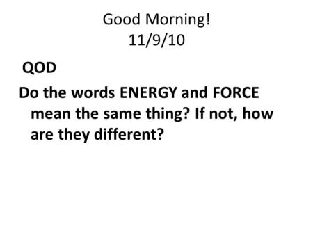 Good Morning! 11/9/10 QOD Do the words ENERGY and FORCE mean the same thing? If not, how are they different?
