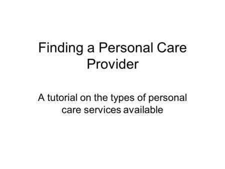 Finding a Personal Care Provider A tutorial on the types of personal care services available.