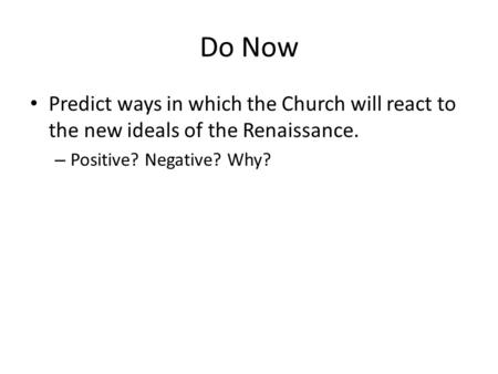 Do Now Predict ways in which the Church will react to the new ideals of the Renaissance. – Positive? Negative? Why?