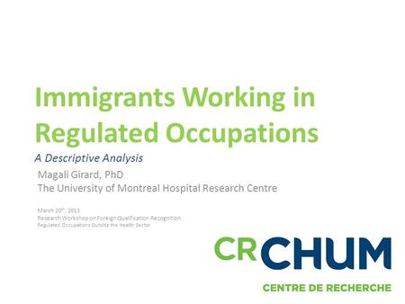 Immigrants Working in Regulated Occupations A Descriptive Analysis Magali Girard, PhD The University of Montreal Hospital Research Centre March 20 th,