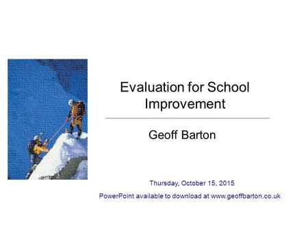 Evaluation for School Improvement Geoff Barton Thursday, October 15, 2015 PowerPoint available to download at www.geoffbarton.co.uk.