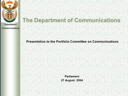 Department: Communications The Department of Communications Parliament 27 August 2004 The Department of Communications Presentation to the Portfolio Committee.