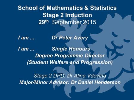 School of Mathematics & Statistics Stage 2 Induction 29 th September 2015 I am... Dr Peter Avery I am...Single Honours Degree Programme Director (Student.