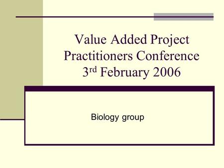 Value Added Project Practitioners Conference 3 rd February 2006 Biology group.
