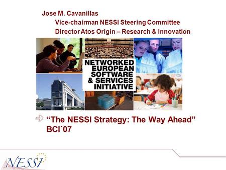 “The NESSI Strategy: The Way Ahead” BCI´07 Jose M. Cavanillas Vice-chairman NESSI Steering Committee Director Atos Origin – Research & Innovation.