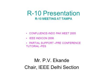 R-10 Presentation R-10 MEETING AT TAMPA Mr. P.V. Ekande Chair, IEEE Delhi Section CONFLUENCE-INDO PAK MEET 2005 IEEE INDICON 2006 PARTIAL SUPPORT –PRE.