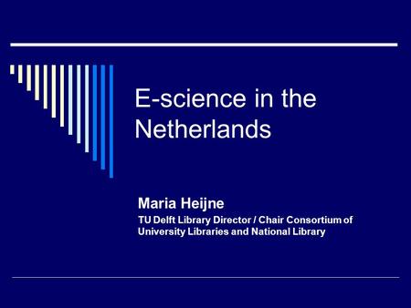 E-science in the Netherlands Maria Heijne TU Delft Library Director / Chair Consortium of University Libraries and National Library.