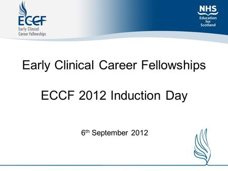 Early Clinical Career Fellowships ECCF 2012 Induction Day 6 th September 2012.