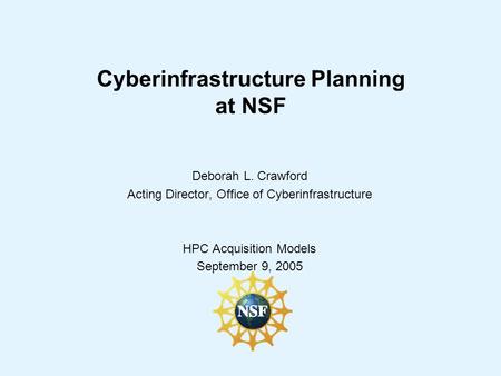 Cyberinfrastructure Planning at NSF Deborah L. Crawford Acting Director, Office of Cyberinfrastructure HPC Acquisition Models September 9, 2005.
