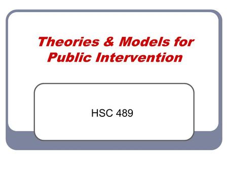 Theories & Models for Public Intervention HSC 489.