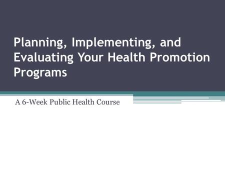 Planning, Implementing, and Evaluating Your Health Promotion Programs A 6-Week Public Health Course.