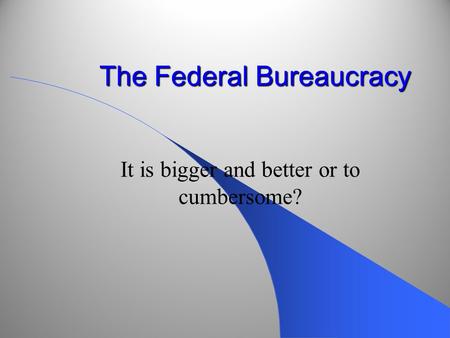 The Federal Bureaucracy It is bigger and better or to cumbersome?