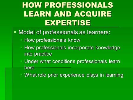 HOW PROFESSIONALS LEARN AND ACQUIRE EXPERTISE  Model of professionals as learners:  How professionals know  How professionals incorporate knowledge.