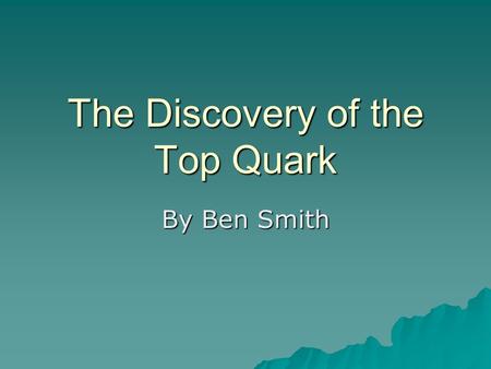 The Discovery of the Top Quark By Ben Smith. Introduction  By 1977, the discovery of the bottom quark suggested the presence of its isospin partner,