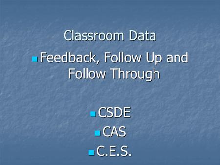 Classroom Data Feedback, Follow Up and Follow Through Feedback, Follow Up and Follow Through CSDE CSDE CAS CAS C.E.S. C.E.S.