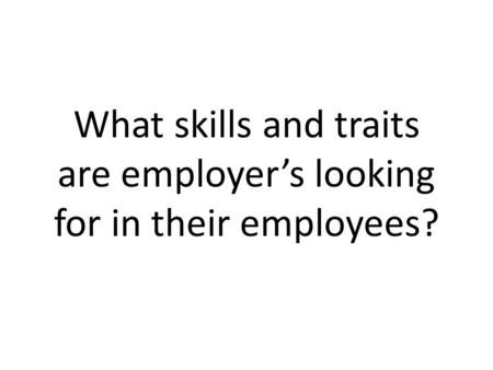 What skills and traits are employer’s looking for in their employees?