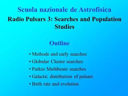 Scuola nazionale de Astrofisica Radio Pulsars 3: Searches and Population Studies Outline Methods and early searches Globular Cluster searches Parkes Multibeam.
