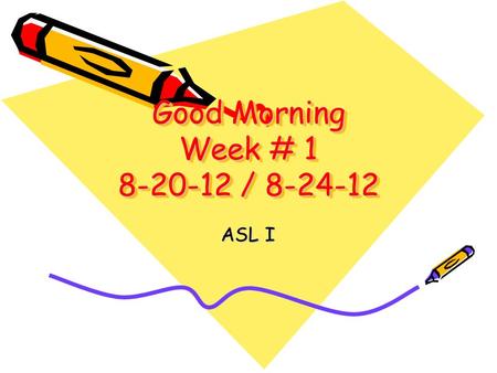 Good Morning Week # 1 8-20-12 / 8-24-12 ASL I. Monday8-20-12 Good Morning! Welcome to American Sign Language Class! Please take your seat-you will find.