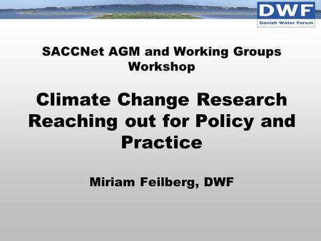 SACCNet AGM and Working Groups Workshop Climate Change Research Reaching out for Policy and Practice Miriam Feilberg, DWF.