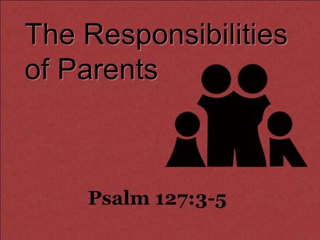 The Responsibilities of Parents Psalm 127:3-5. Behold, children are a heritage from the LORD, The fruit of the womb is a reward. 4 Like arrows in the.