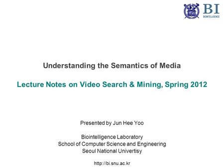 Understanding the Semantics of Media Lecture Notes on Video Search & Mining, Spring 2012 Presented by Jun Hee Yoo Biointelligence Laboratory School of.