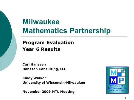 1 Milwaukee Mathematics Partnership Program Evaluation Year 6 Results Carl Hanssen Hanssen Consulting, LLC Cindy Walker University of Wisconsin-Milwaukee.