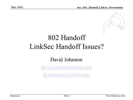 Doc.: 802_Handoff_Linksec_Presentation Submission May. 2003 David Johnston, IntelSlide 1 802 Handoff LinkSec Handoff Issues? David Johnston