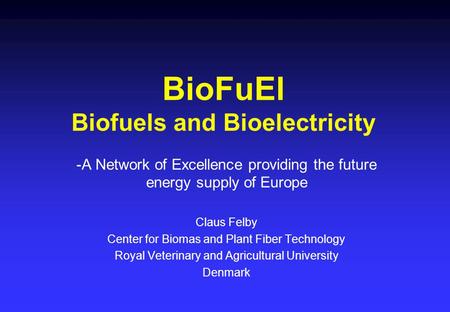 BioFuEl Biofuels and Bioelectricity -A Network of Excellence providing the future energy supply of Europe Claus Felby Center for Biomas and Plant Fiber.