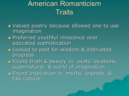 American Romanticism Traits  Valued poetry because allowed one to use imagination  Preferred youthful innocence over educated sophistication  Looked.