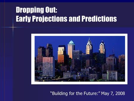 Dropping Out: Early Projections and Predictions “Building for the Future:” May 7, 2008.