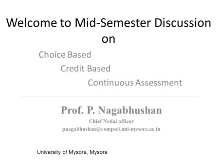 Welcome to Mid-Semester Discussion on Choice Based Credit Based Continuous Assessment University of Mysore, Mysore Prof. P. Nagabhushan Chief Nodal officer.